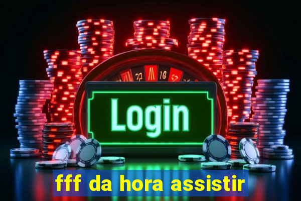 fff da hora assistir